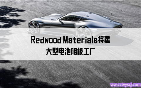 Redwood Materials将建大型电池阴极工厂