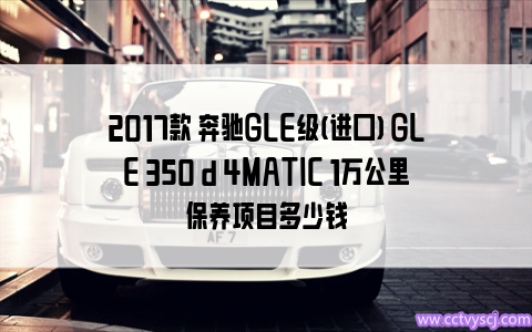 2017款 奔驰GLE级(进口) GLE 350 d 4MATIC 1万公里保养项目多少钱