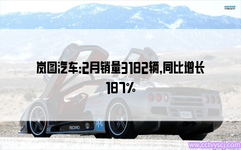 岚图汽车：2月销量3182辆，同比增长187%