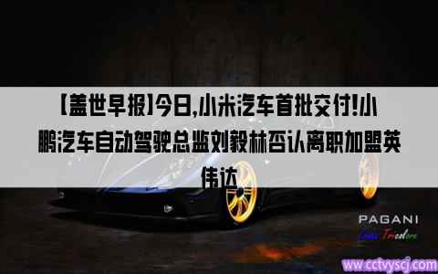 【盖世早报】今日，小米汽车首批交付！小鹏汽车自动驾驶总监刘毅林否认离职加盟英伟达
