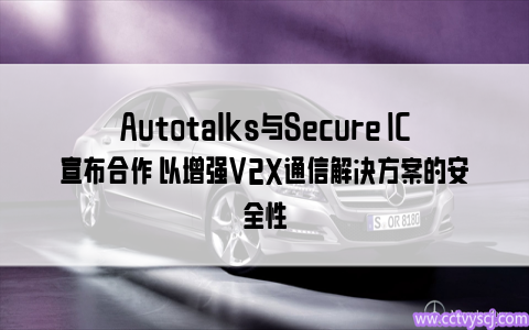 Autotalks与Secure IC宣布合作 以增强V2X通信解决方案的安全性