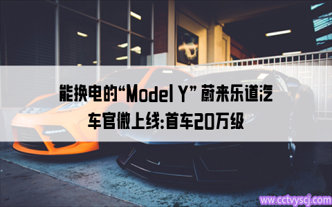 能换电的“Model Y” 蔚来乐道汽车官微上线：首车20万级