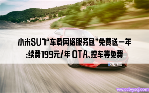 小米SU7“车载网络服务包”免费送一年：续费199元/年 OTA、控车等免费